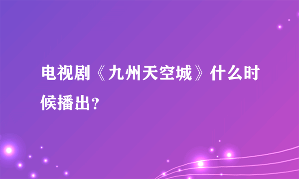 电视剧《九州天空城》什么时候播出？ 