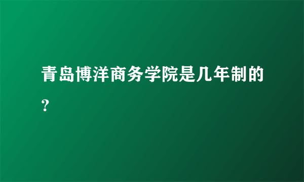 青岛博洋商务学院是几年制的？