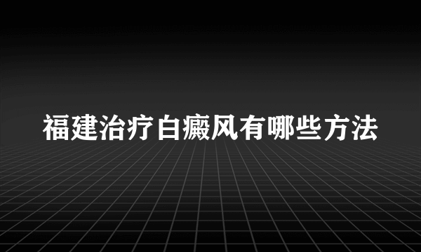 福建治疗白癜风有哪些方法