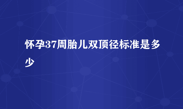 怀孕37周胎儿双顶径标准是多少