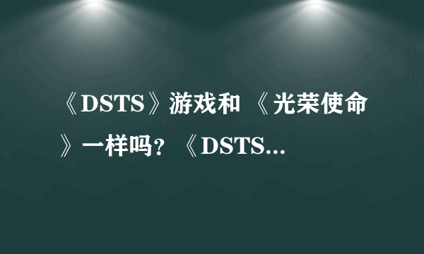 《DSTS》游戏和 《光荣使命》一样吗？《DSTS》 什么时候可以玩？