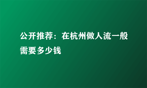 公开推荐：在杭州做人流一般需要多少钱