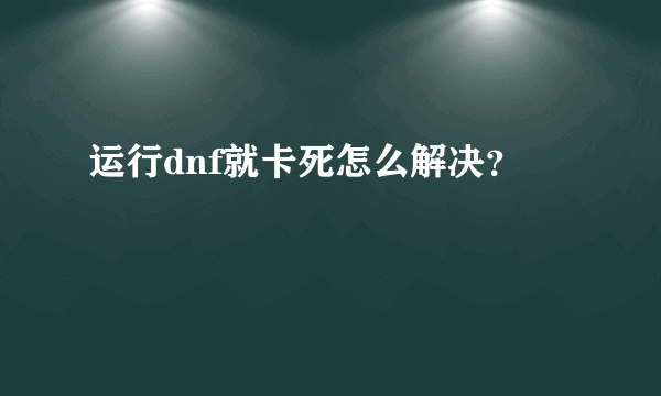 运行dnf就卡死怎么解决？