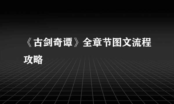 《古剑奇谭》全章节图文流程攻略