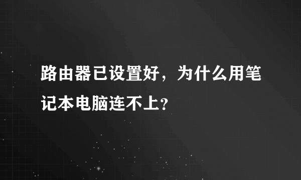 路由器已设置好，为什么用笔记本电脑连不上？