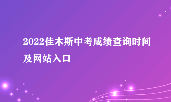 2022佳木斯中考成绩查询时间及网站入口