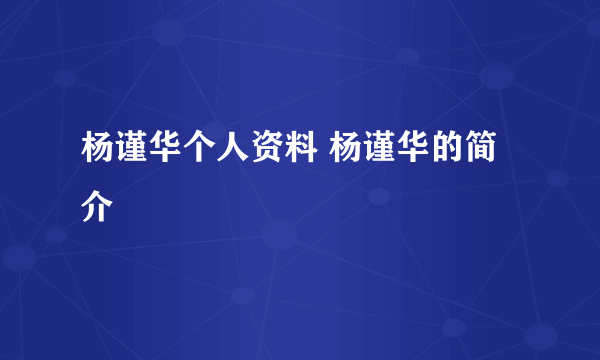 杨谨华个人资料 杨谨华的简介