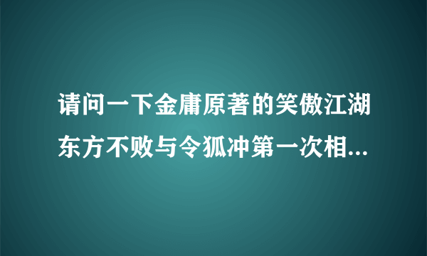 请问一下金庸原著的笑傲江湖东方不败与令狐冲第一次相见是在第几本第几章？看过这本书的高手请指教。