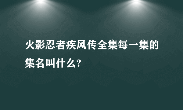 火影忍者疾风传全集每一集的集名叫什么?