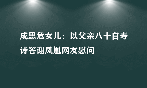 成思危女儿：以父亲八十自寿诗答谢凤凰网友慰问