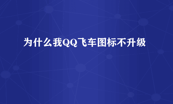 为什么我QQ飞车图标不升级