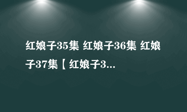 红娘子35集 红娘子36集 红娘子37集【红娘子35集】红娘子37集38集39集40集41集在线播放