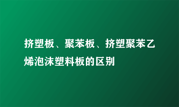 挤塑板、聚苯板、挤塑聚苯乙烯泡沫塑料板的区别