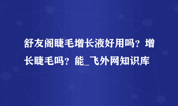 舒友阁睫毛增长液好用吗？增长睫毛吗？能_飞外网知识库