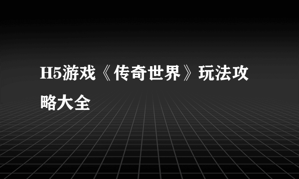 H5游戏《传奇世界》玩法攻略大全