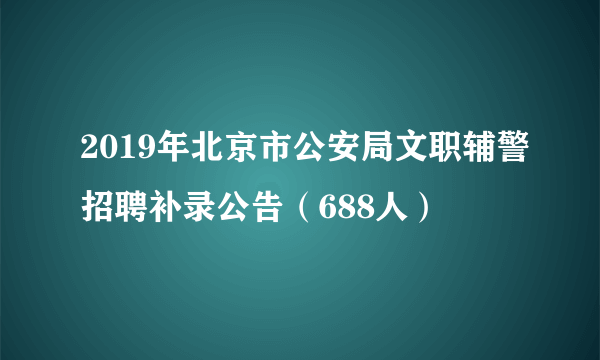 2019年北京市公安局文职辅警招聘补录公告（688人）