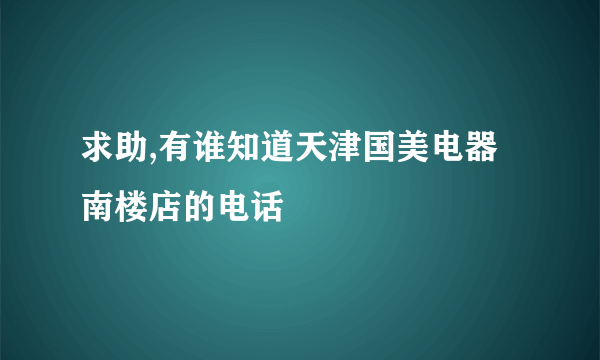 求助,有谁知道天津国美电器南楼店的电话