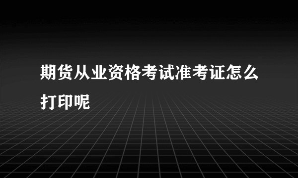 期货从业资格考试准考证怎么打印呢