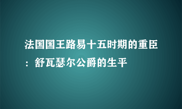 法国国王路易十五时期的重臣：舒瓦瑟尔公爵的生平