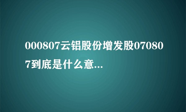 000807云铝股份增发股070807到底是什么意思谁给解释一下？