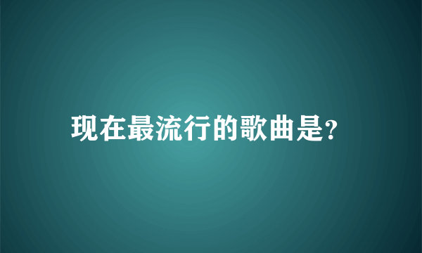 现在最流行的歌曲是？