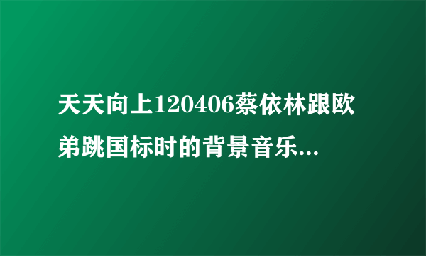 天天向上120406蔡依林跟欧弟跳国标时的背景音乐是什么~英文的~很伤感的那首~