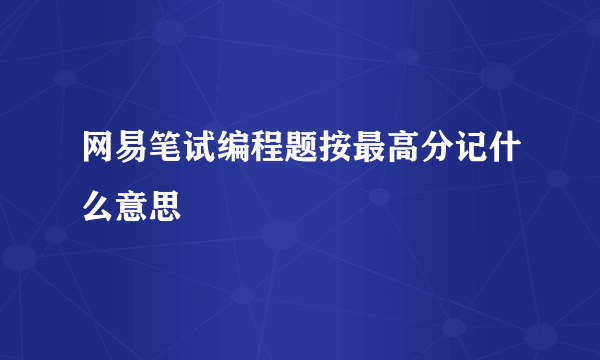 网易笔试编程题按最高分记什么意思