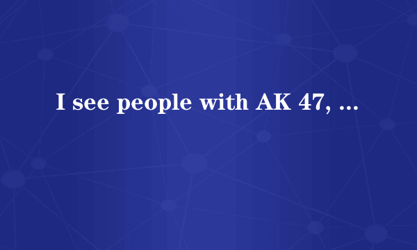 I see people with AK 47, and then biubiubiu, and then boom boom boom，people a a a and die