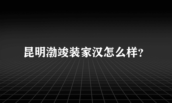 昆明渤竣装家汉怎么样？