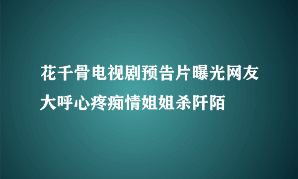 花千骨电视剧预告片曝光网友大呼心疼痴情姐姐杀阡陌