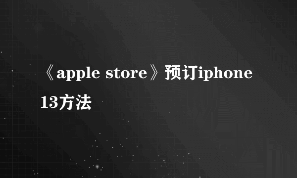 《apple store》预订iphone13方法