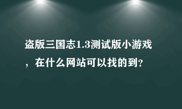 盗版三国志1.3测试版小游戏，在什么网站可以找的到？