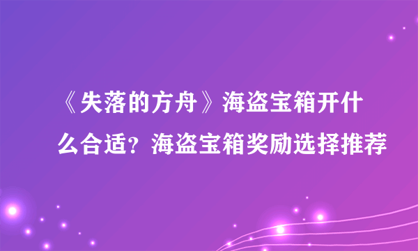 《失落的方舟》海盗宝箱开什么合适？海盗宝箱奖励选择推荐