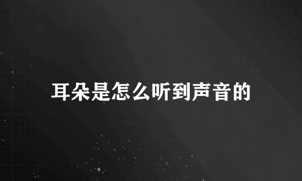 耳朵是怎么听到声音的