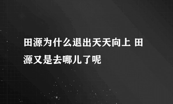 田源为什么退出天天向上 田源又是去哪儿了呢