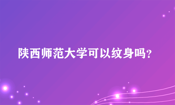 陕西师范大学可以纹身吗？