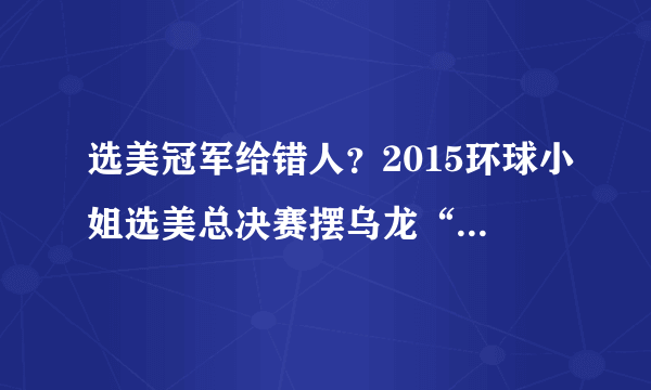 选美冠军给错人？2015环球小姐选美总决赛摆乌龙“热闹”落幕