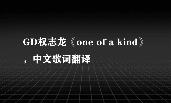 GD权志龙《one of a kind》，中文歌词翻译。