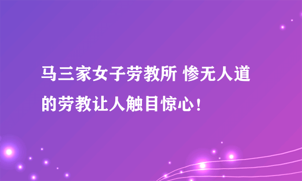 马三家女子劳教所 惨无人道的劳教让人触目惊心！