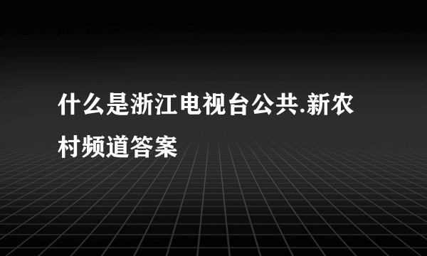 什么是浙江电视台公共.新农村频道答案