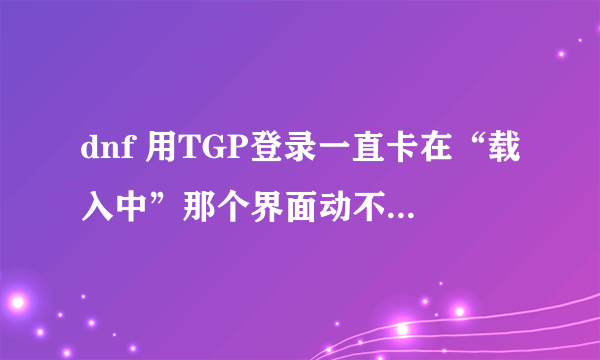 dnf 用TGP登录一直卡在“载入中”那个界面动不了,怎么处理?