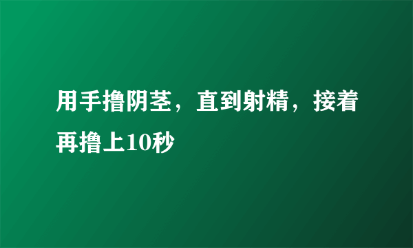 用手撸阴茎，直到射精，接着再撸上10秒