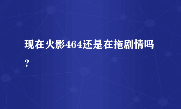 现在火影464还是在拖剧情吗？