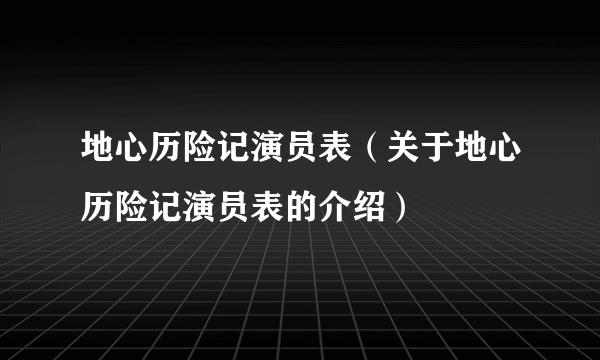 地心历险记演员表（关于地心历险记演员表的介绍）