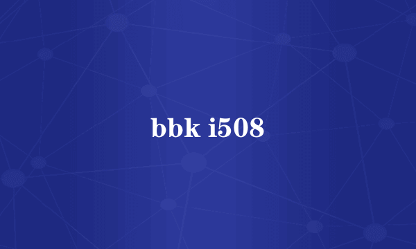 bbk i508