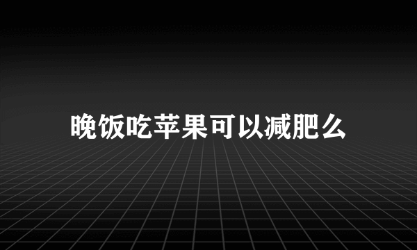 晚饭吃苹果可以减肥么