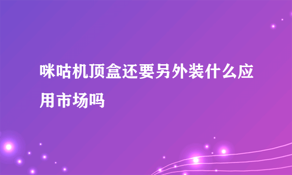 咪咕机顶盒还要另外装什么应用市场吗