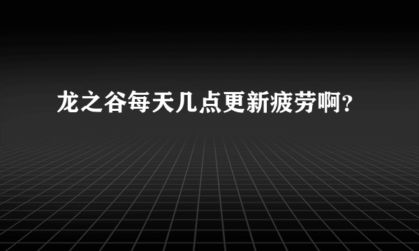 龙之谷每天几点更新疲劳啊？