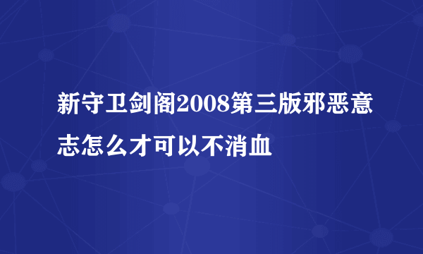 新守卫剑阁2008第三版邪恶意志怎么才可以不消血