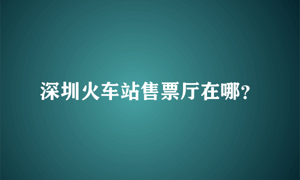 深圳火车站售票厅在哪？